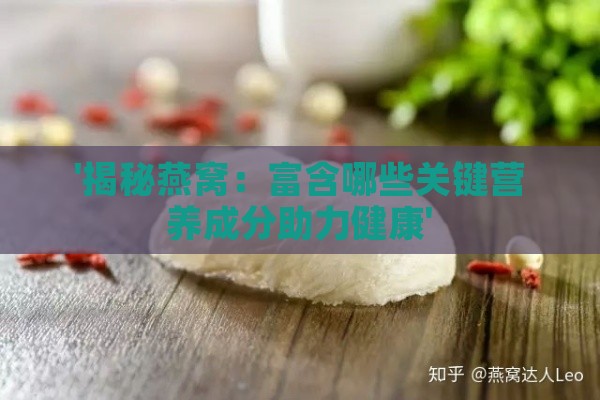 '揭秘燕窝：富含哪些关键营养成分助力健康'