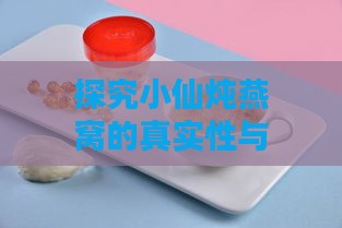 探究小仙炖燕窝的真实性与品质：揭开燕窝行业真相