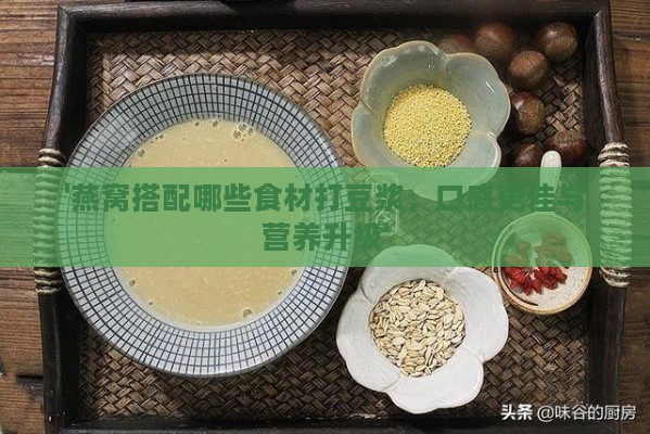 '燕窝搭配哪些食材打豆浆，口感更佳与营养升级'