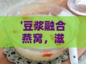 '豆浆融合燕窝，滋补养生的黄金搭配'