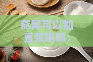 燕窝可以加豆浆喝吗：早餐、孕妇、早上，燕窝可否加入豆浆饮用？