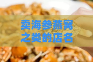 卖海参燕窝之类的店名怎么取好听又好记的名字？