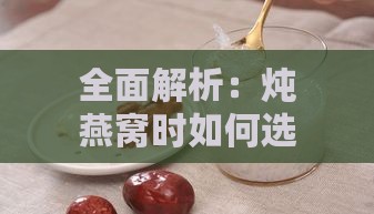 全面解析：炖燕窝时如何选择最适合的纯净水及注意事项