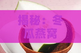 揭秘：冬瓜燕窝是如何制作而成的及其独特功效与食谱