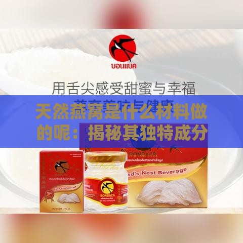 天然燕窝是什么材料做的呢：揭秘其独特成分与制作原料