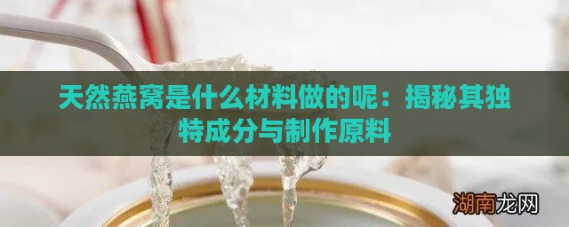 天然燕窝是什么材料做的呢：揭秘其独特成分与制作原料