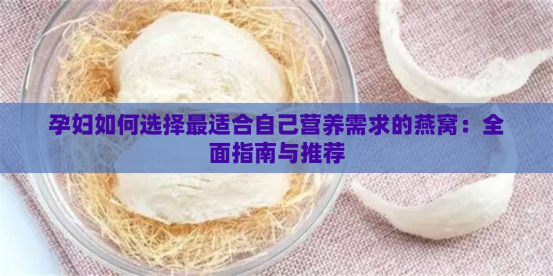 孕妇如何选择最适合自己营养需求的燕窝：全面指南与推荐