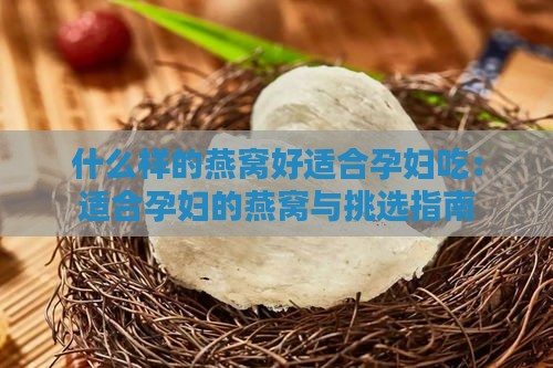 什么样的燕窝好适合孕妇吃：适合孕妇的燕窝与挑选指南