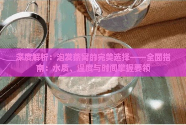 深度解析：泡发燕窝的完美选择——全面指南：水质、温度与时间掌握要领