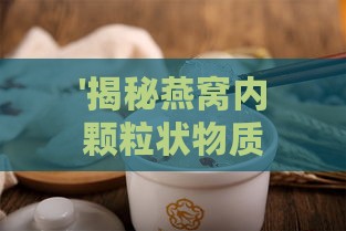 '揭秘燕窝内颗粒状物质：探究其成分与营养价值'