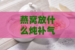 燕窝放什么炖补气血好呢：女性更佳炖补搭配补充营养