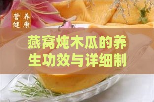 燕窝炖木瓜的养生功效与详细制作步骤：全面解析营养价值和制作技巧