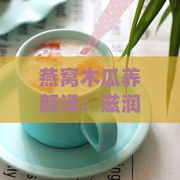 燕窝木瓜养颜汤：滋润肌肤、补充营养的全方位食谱指南