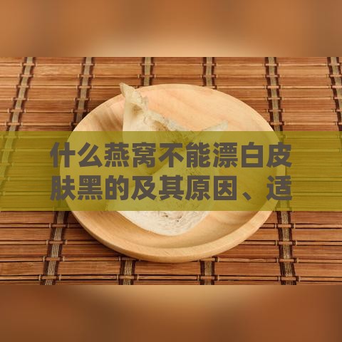 什么燕窝不能漂白皮肤黑的及其原因、适用人群与不宜食用的情况