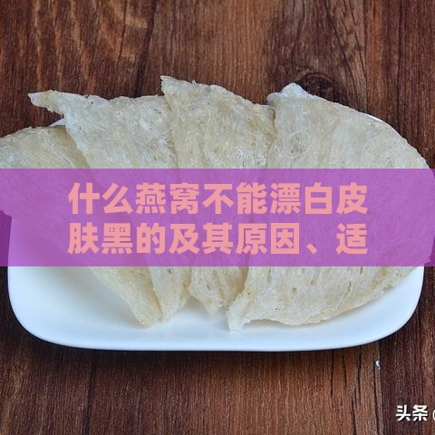 什么燕窝不能漂白皮肤黑的及其原因、适用人群与不宜食用的情况