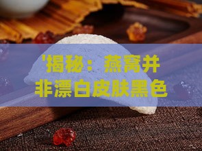 '揭秘：燕窝并非漂白皮肤黑色的神奇秘方'