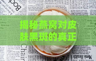 揭秘燕窝对皮肤黑斑的真正效果：哪些燕窝不能漂白黑斑及其替代方案