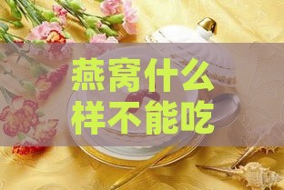 燕窝什么样不能吃：不适合哪些人群及何种情况不宜食用