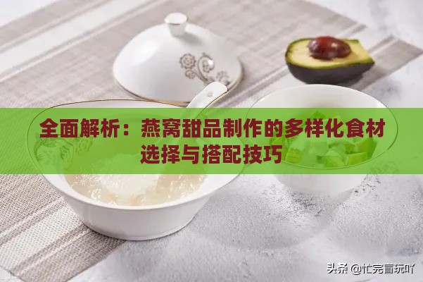 全面解析：燕窝甜品制作的多样化食材选择与搭配技巧