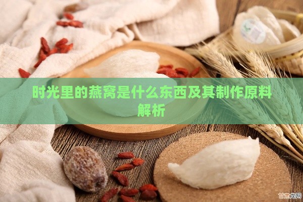 时光里的燕窝是什么东西及其制作原料解析