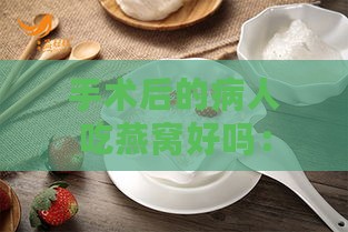 手术后的病人吃燕窝好吗：术后恢复期燕窝的营养价值与适宜性探讨