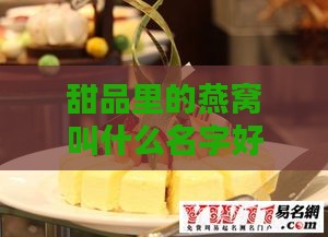 甜品里的燕窝叫什么名字好听——甜品店创意命名攻略