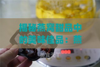 揭秘燕窝甜品中的美味佳品：燕窝糖水的别样魅力