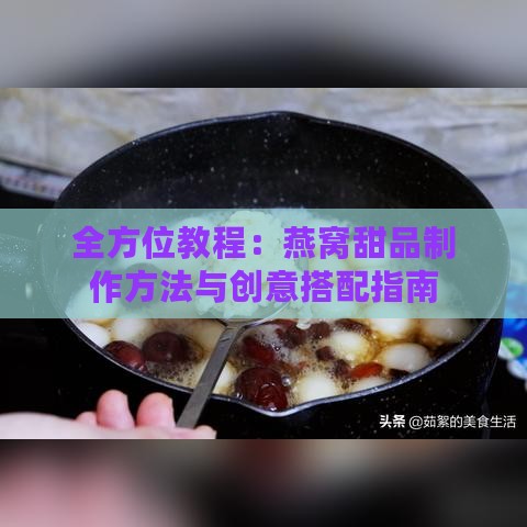 全方位教程：燕窝甜品制作方法与创意搭配指南