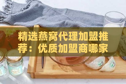 精选燕窝代理加盟推荐：优质加盟商哪家更靠谱