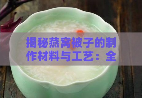 揭秘燕窝被子的制作材料与工艺：全方位了解燕窝被子的成分及特点