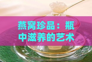 燕窝珍品：瓶中滋养的艺术