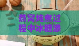 燕窝炖煮过程中冰糖添加的更佳时机与技巧