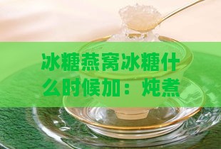 冰糖燕窝冰糖什么时候加：炖煮与更佳食用时间解析