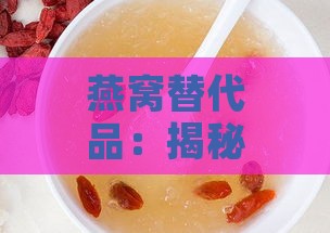 燕窝替代品：揭秘哪些食物具有相似营养价值与功效