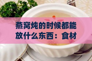 燕窝炖的时候都能放什么东西：食材搭配与更佳添加建议