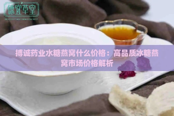 搏诚药业水糖燕窝什么价格：高品质冰糖燕窝市场价格解析