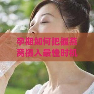 孕期如何把握燕窝摄入更佳时机：孕妇喝燕窝的更佳时间解析