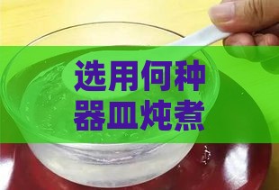 选用何种器皿炖煮燕窝以提升口感与营养