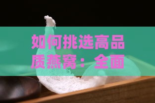 如何挑选高品质燕窝：全面指南与推荐排行榜