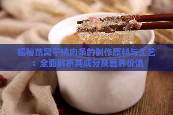 揭秘燕窝干挑肉条的制作原料与工艺：全面解析其成分及营养价值