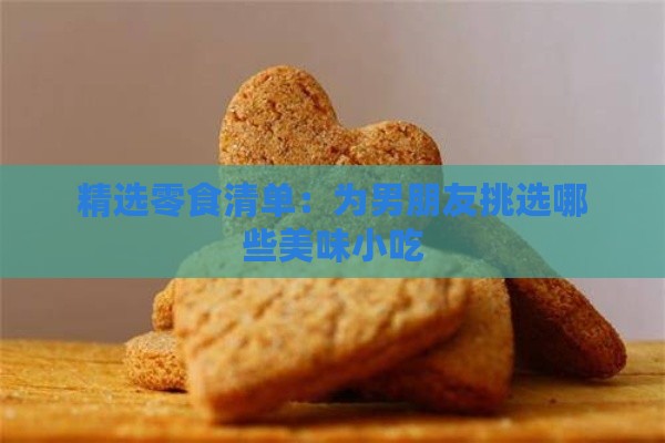 精选零食清单：为男朋友挑选哪些美味小吃