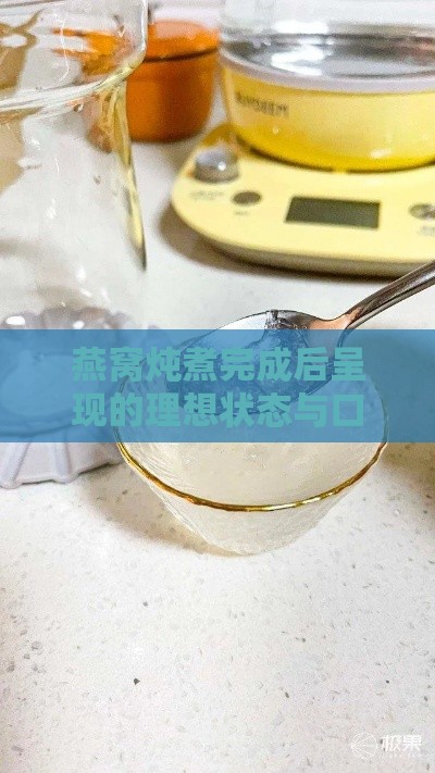 燕窝炖煮完成后呈现的理想状态与口感变化