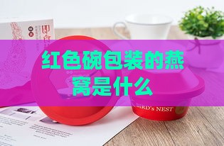 红色碗包装的燕窝是什么