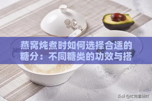 燕窝炖煮时如何选择合适的糖分：不同糖类的功效与搭配建议