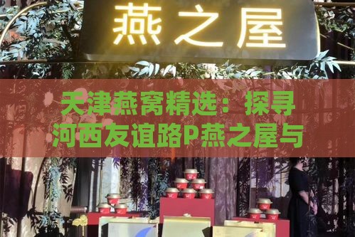 天津燕窝精选：探寻河西友谊路P燕之屋与南开上谷商业街口碑好店