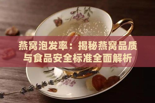 燕窝泡发率：揭秘燕窝品质与食品安全标准全面解析