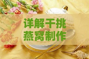 详解干挑燕窝制作全过程：挑选、炖煮技巧与食谱大公开