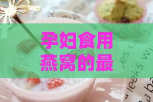 孕妇食用燕窝的更佳搭配食材与营养建议指南