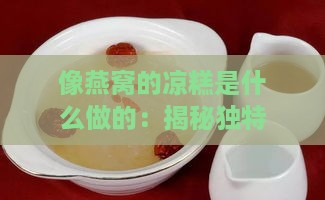 像燕窝的凉糕是什么做的：揭秘独特食材与制作方法