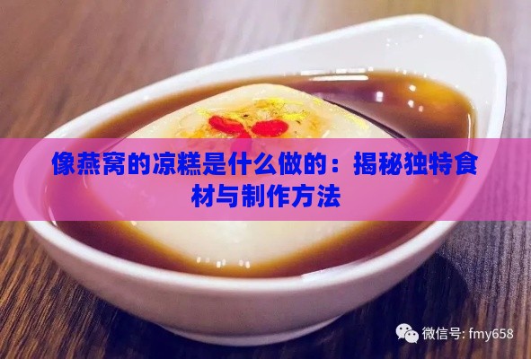 像燕窝的凉糕是什么做的：揭秘独特食材与制作方法